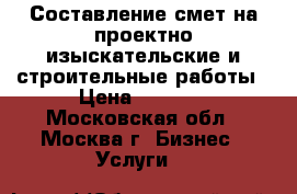 Составление смет на проектно-изыскательские и строительные работы › Цена ­ 1 000 - Московская обл., Москва г. Бизнес » Услуги   